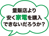 量販店より安く家電を購入できないだろうか？